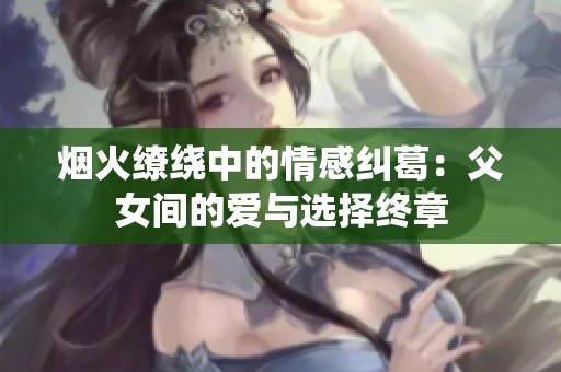 烟火缭绕中的情感纠葛：父女间的爱与选择终章