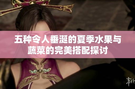 五种令人垂涎的夏季水果与蔬菜的完美搭配探讨