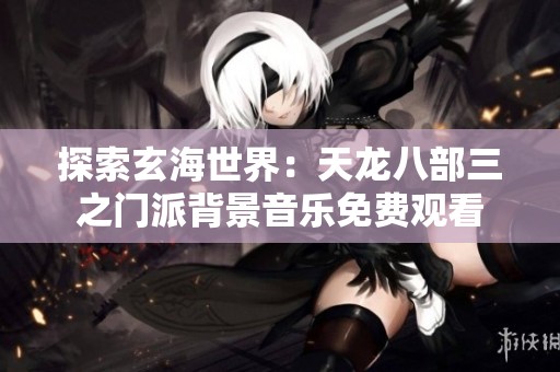 探索玄海世界：天龙八部三之门派背景音乐免费观看