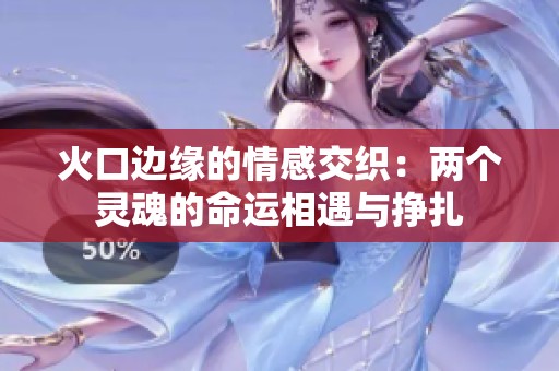 火口边缘的情感交织：两个灵魂的命运相遇与挣扎