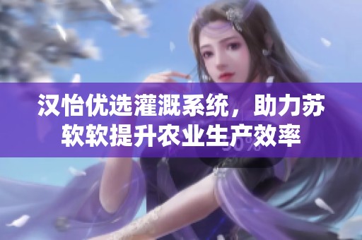 汉怡优选灌溉系统，助力苏软软提升农业生产效率