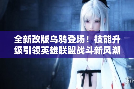 全新改版乌鸦登场！技能升级引领英雄联盟战斗新风潮