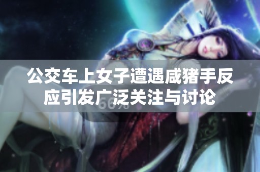 公交车上女子遭遇咸猪手反应引发广泛关注与讨论