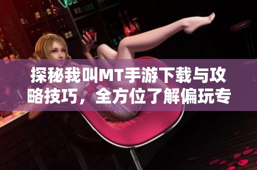 探秘我叫MT手游下载与攻略技巧，全方位了解偏玩专题内容