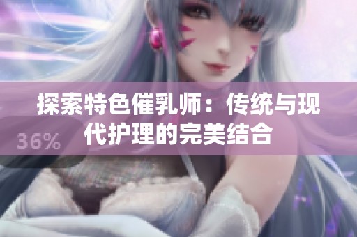 探索特色催乳师：传统与现代护理的完美结合