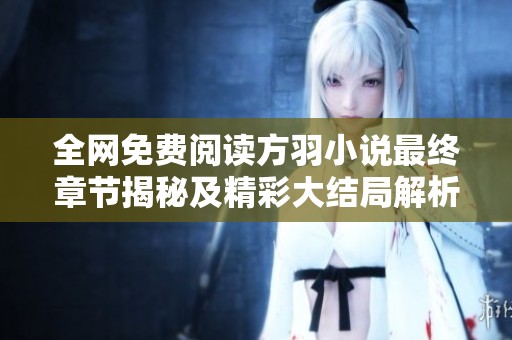 全网免费阅读方羽小说最终章节揭秘及精彩大结局解析