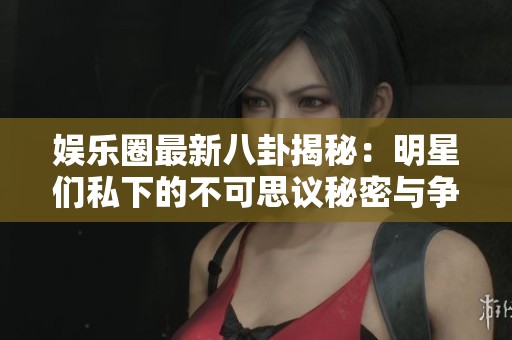 娱乐圈最新八卦揭秘：明星们私下的不可思议秘密与争议!