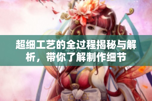 超细工艺的全过程揭秘与解析，带你了解制作细节