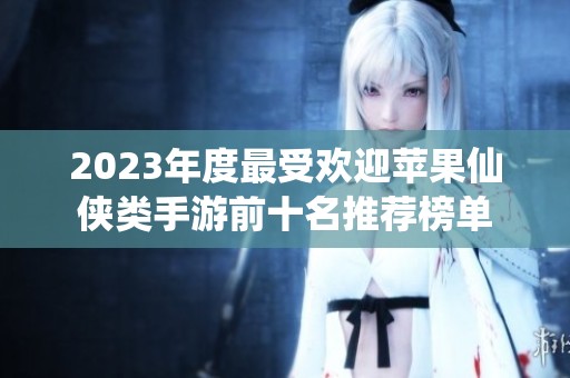 2023年度最受欢迎苹果仙侠类手游前十名推荐榜单