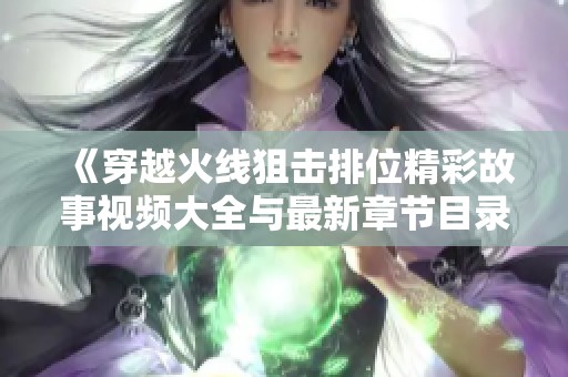 《穿越火线狙击排位精彩故事视频大全与最新章节目录》