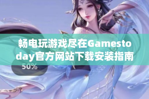 畅电玩游戏尽在Gamestoday官方网站下载安装指南