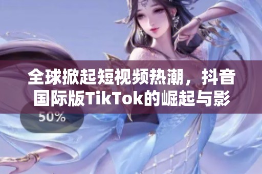 全球掀起短视频热潮，抖音国际版TikTok的崛起与影响