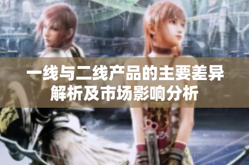 一线与二线产品的主要差异解析及市场影响分析