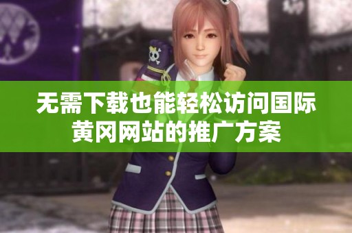 无需下载也能轻松访问国际黄冈网站的推广方案