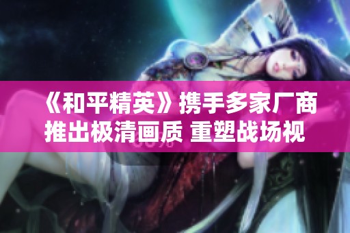 《和平精英》携手多家厂商推出极清画质 重塑战场视觉体验