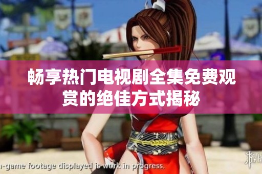 畅享热门电视剧全集免费观赏的绝佳方式揭秘