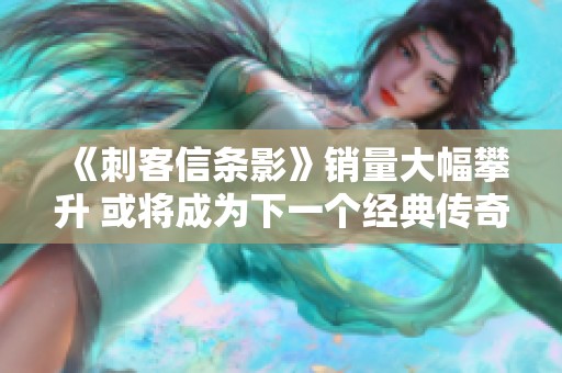 《刺客信条影》销量大幅攀升 或将成为下一个经典传奇游戏