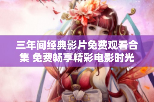 三年间经典影片免费观看合集 免费畅享精彩电影时光