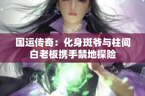 国运传奇：化身斑爷与柱间白老板携手禁地探险