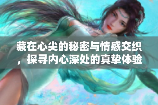 藏在心尖的秘密与情感交织，探寻内心深处的真挚体验