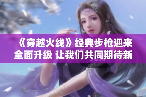 《穿越火线》经典步枪迎来全面升级 让我们共同期待新武器表现