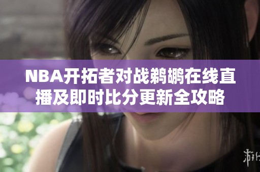 NBA开拓者对战鹈鹕在线直播及即时比分更新全攻略