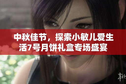 中秋佳节，探索小敏儿爱生活7号月饼礼盒专场盛宴