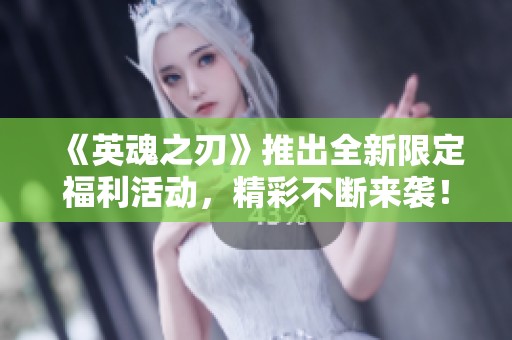 《英魂之刃》推出全新限定福利活动，精彩不断来袭！
