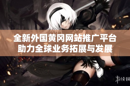 全新外国黄冈网站推广平台助力全球业务拓展与发展