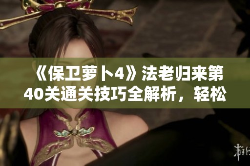 《保卫萝卜4》法老归来第40关通关技巧全解析，轻松应对挑战