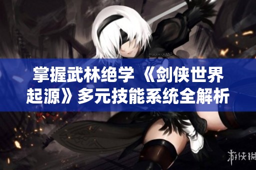 掌握武林绝学 《剑侠世界起源》多元技能系统全解析