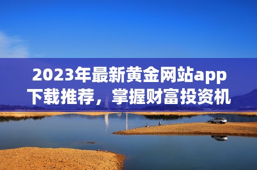 2023年最新黄金网站app下载推荐，掌握财富投资机遇