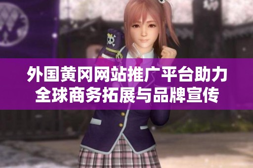 外国黄冈网站推广平台助力全球商务拓展与品牌宣传