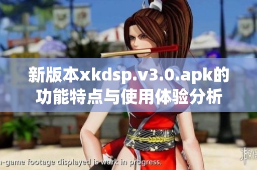 新版本xkdsp.v3.0.apk的功能特点与使用体验分析