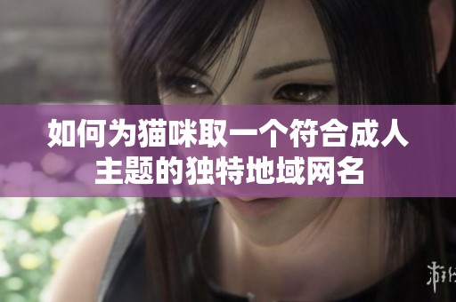 如何为猫咪取一个符合成人主题的独特地域网名