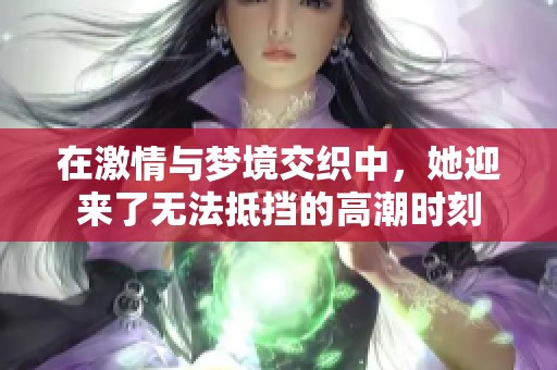 在激情与梦境交织中，她迎来了无法抵挡的高潮时刻