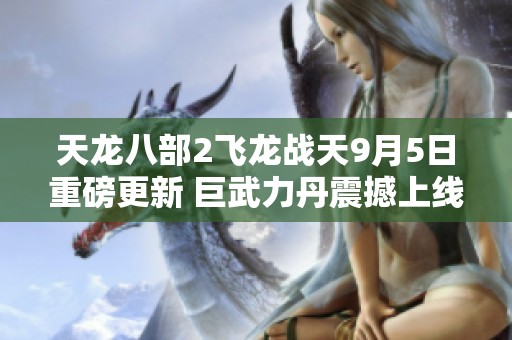 天龙八部2飞龙战天9月5日重磅更新 巨武力丹震撼上线