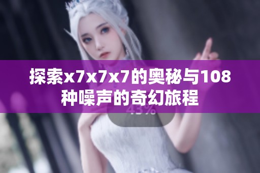 探索x7x7x7的奥秘与108种噪声的奇幻旅程