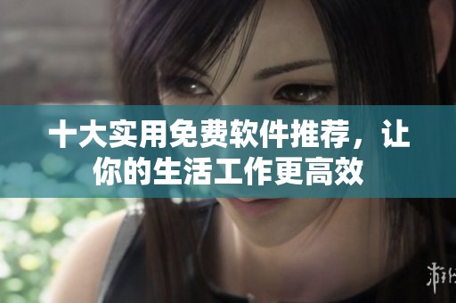 十大实用免费软件推荐，让你的生活工作更高效