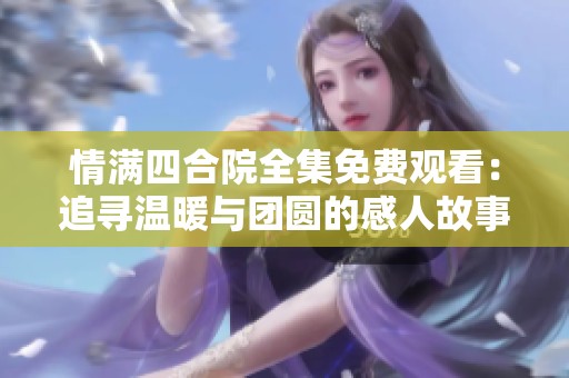 情满四合院全集免费观看：追寻温暖与团圆的感人故事