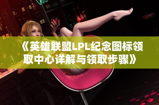《英雄联盟LPL纪念图标领取中心详解与领取步骤》