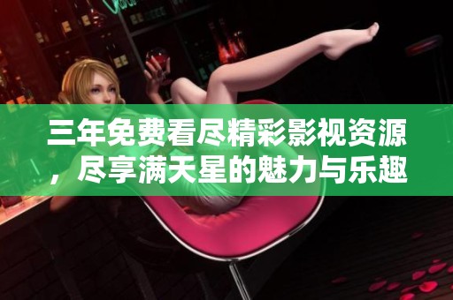 三年免费看尽精彩影视资源，尽享满天星的魅力与乐趣