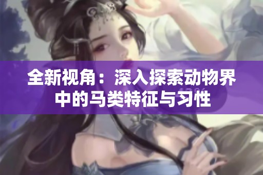 全新视角：深入探索动物界中的马类特征与习性