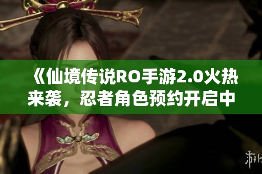 《仙境传说RO手游2.0火热来袭，忍者角色预约开启中！》