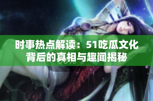 时事热点解读：51吃瓜文化背后的真相与趣闻揭秘