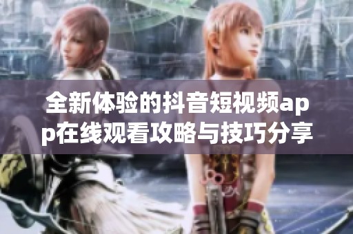 全新体验的抖音短视频app在线观看攻略与技巧分享