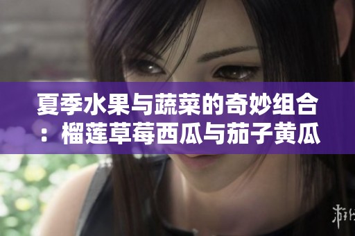 夏季水果与蔬菜的奇妙组合：榴莲草莓西瓜与茄子黄瓜的美味搭配