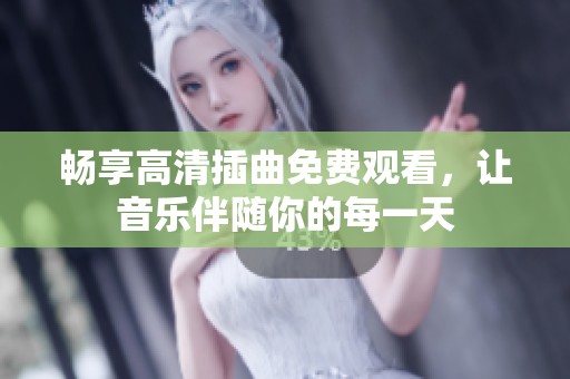 畅享高清插曲免费观看，让音乐伴随你的每一天