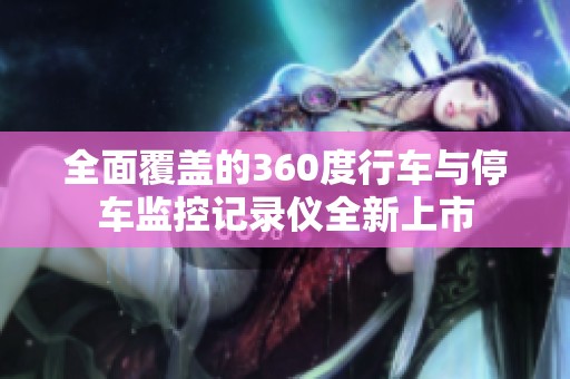 全面覆盖的360度行车与停车监控记录仪全新上市
