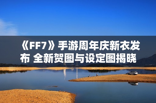 《FF7》手游周年庆新衣发布 全新贺图与设定图揭晓